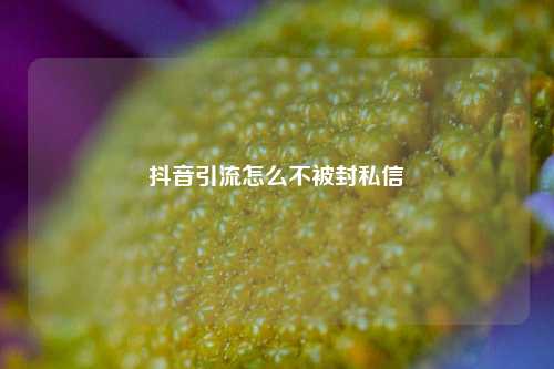 抖音引流怎么不被封私信