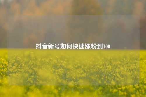 抖音新号如何快速涨粉到100