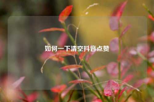 如何一下清空抖音点赞